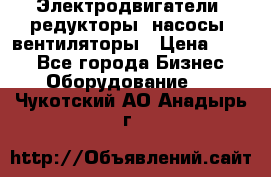 Электродвигатели, редукторы, насосы, вентиляторы › Цена ­ 123 - Все города Бизнес » Оборудование   . Чукотский АО,Анадырь г.